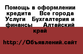 Помощь в оформлении кредита  - Все города Услуги » Бухгалтерия и финансы   . Алтайский край